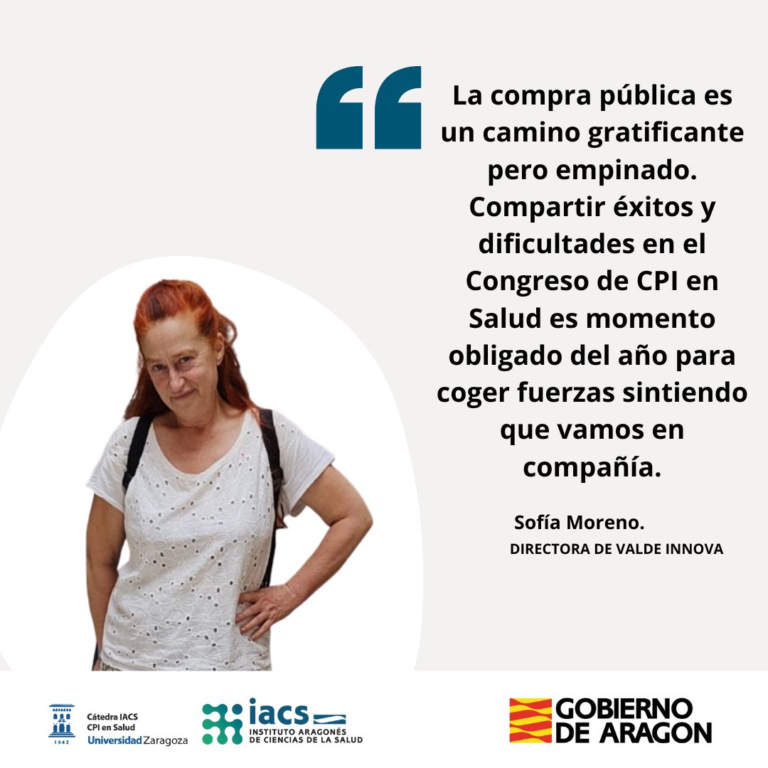 2 "La compra pública es un camino gratificante pero empinado. Compartir éxitos y dificultades en el Congreso de CPI en Salud es momento obligado del año para coger fuerzas sintiendo que vamos en compañía." Testimonio de Sofía Moreno DIRECTORA DE VALDE INNOVA, sobre el Congreso de CPI en Salud